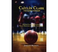 CAITLIN CLARK: THE GAME CHANGER: How One Player Revolutionized Women's Basketball and Broke Every Record