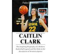 Caitlin Clark: The Inspiring Biography of a Modern Basketball Legend and Her Role in the Revolution of Women's Sports