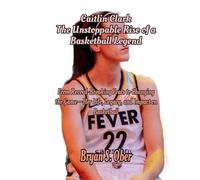 Caitlin Clark: The Unstoppable Rise of a Basketball Legend: From Record-Breaking Feats to Changing the Game-Her Life, Legacy, and Impact on Basketball