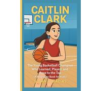 CAITLIN CLARK: The Young Basketball Champion Who Learned, Played, and Rose to the Top (A Biography Book For Kids)
