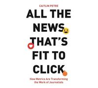 Caitlin Petre All the News That’s Fit to Click (Tascabile)
