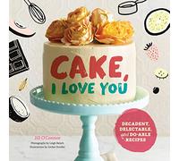 Cake, I Love You: Decadent, Delectable, and Do-Able Recipes