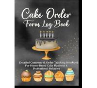 CAKE ORDER FORM LOG BOOK: Detailed Customer & Order Tracking Notebook For Home-Based Cake Business & Professional Bakeries