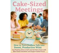 Cake-Sized Meetings: How to Turn Endless Talk into Sweet, Productive Wins: Cut Meeting Time in Half and Get More Done with Bite-Sized Checklists and Sugar-Fueled Focus