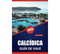 CALCÍDICA GUÍA DE VIAJE 2025: Explore las playas, los pueblos, la gastronomía local, la cultura, los itinerarios, las aventuras al aire libre y los ... la pintoresca península del norte de Grecia