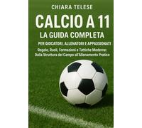 Calcio a 11: La Guida Completa per Giocatori, Allenatori e Appassionati: Regole, Ruoli, Formazioni e Tattiche Moderne: Dalla Struttura del Campo all’Allenamento Pratico