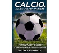CALCIO. ALLENARE PER VINCERE: Formazione del calciatore, tattica, moduli di gioco, programmazione e match analysis