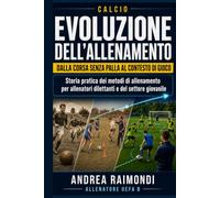 Calcio. Evoluzione dell’Allenamento: Dalla corsa senza palla al contesto di gioco. Storia pratica dei metodi di allenamento del calcio per allenatori dilettanti e del settore giovanile