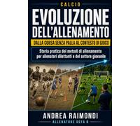Calcio. Evoluzione dell’Allenamento: Dalla corsa senza palla al contesto di gioco. Storia pratica dei metodi di allenamento del calcio per allenatori dilettanti e del settore giovanile