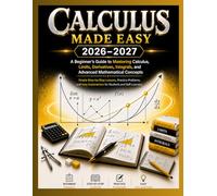 CALCULUS MADE EASY 2026-2027: A Beginner’s Guide to Mastering Calculus, Limits, Derivatives, Integrals, and Advanced Mathematical Concepts Simple ... Explanations for Students and Self-Learners