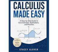 Calculus Made Easy: A Step-by-Step Guide to Core Concepts, Applications, and Practice: A Step-by-Step Guide to Core Concepts, Applications, and Practice