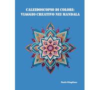 Caleidoscopio di Colori: Viaggio Creativo nei Mandala: Esplorazioni Meditative e Artistiche per Nutrire l'Anima