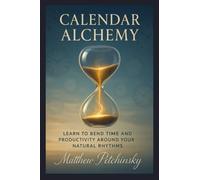 Calendar Alchemy: Learn to Bend Time and Productivity around Your Natural Rhythms
