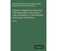 Calendar of Virginia State Papers and Other Manuscripts. From January 1, 1782, to December 31, 1784. Preserved in the Capitol at Richmond: Vol. III