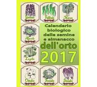 Calendario biologico e almanacco delle semine nell'orto 2017. L'orto secondo le migliori tradizioni naturali