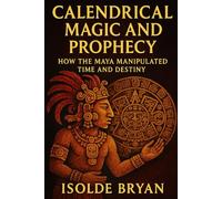 CALENDRICAL MAGIC AND PROPHECY: How the Maya Manipulated Time and Destiny