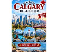 CALGARY REISEFÜHRER 2026/2027: Der ultimative Reiseführer zu Downtown, Calgary Tower, Calgary Stampede, Banff National Park, Canmore, Jasper mit ... Tagesausflügen und praktischen Reisetipps