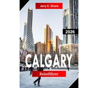 CALGARY REISEFÜHRER 2026: Entdecken Sie Alberta, Kanada mit Ausblicken auf die Rocky Mountains, Stampede-Kultur, Stadtparks und Outdoor-Abenteuern