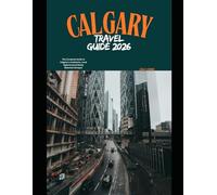 CALGARY TRAVEL GUIDE 2026: The Complete Guide to Calgary’s Landmarks, Local Experiences & Rocky Mountain Escapes