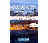 CALGARY TRAVEL GUIDE: The Insider’s Guide to Calgary’s Attractions, Local Eats, Hidden Gems, and Day Trips