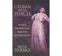 Caliban and the Witch: Women, The Body, and Primitive Accumulation