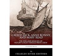 Calico Jack, Anne Bonny and Mary Read: The Lives and Legacies of History's Most Famous Pirate Crew