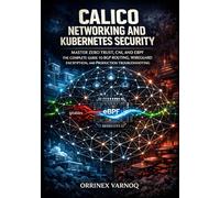 CALICO NETWORKING AND KUBERNETES SECURITY: MASTER ZERO TRUST, CNI, AND EBPF THE COMPLETE GUIDE TO BGP ROUTING, WIREGUARD ENCRYPTION, AND PRODUCTION TROUBLESHOOTING