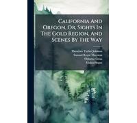 California And Oregon, Or, Sights In The Gold Region, And Scenes By The Way