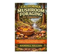 California Mushroom Foraging for Beginners: The Complete Guide to Identifying Edible & Poisonous Mushrooms, Seasonal Tips & Safe Harvesting