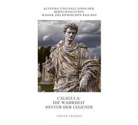 Caligula: Die Wahrheit hinter der Legende: Aufstieg und Fall eines der berüchtigtsten Kaiser des Römischen Reiches