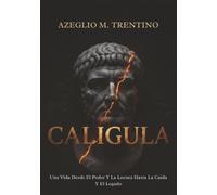 Caligula: Una Vida Desde El Poder Y La Locura Hasta La Caída Y El Legado