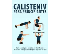 Calistenia Para Principiantes: Guía paso a paso para desarrollar fuerza y músculos con ejercicios de peso corporal en casa
