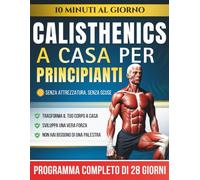 Calisthenics a Casa per Principianti: Il Programma di 28 Giorni a Corpo Libero con Esercizi Passo dopo Passo - 10 Minuti al Giorno per Aumentare la Forza Senza Bisogno di Attrezzatura