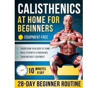 Calisthenics at Home for Beginners: A Complete 28-Day Routine with Step-by-Step Exercises - Just 10 Minutes a Day to Get Stronger, Fitter & Transform Your Body at Home, No Equipment Needed