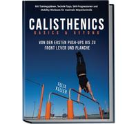 Calisthenics Basics & Beyond - Von den ersten Push-ups bis zu Front Lever und Planche. Mit Trainingsplänen, Technik-Tipps, Skill-Progressionen und Mobility-Workouts für maximale Körperkontrolle