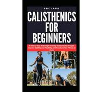 CALISTHENICS FOR BEGINNERS: A Step-by-Step Bodyweight Training Guide to Build Strength, Improve Mobility and Flexibility, and Transform Your Fitness at Home