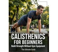 Calisthenics for Beginners: Build Strength Without Gym Equipment - Complete Bodyweight Training Guide: Master Push-Ups, Pull-Ups, Squats and Functional Fitness at Home with Progressive Workout Plans