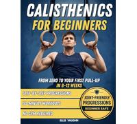 Calisthenics for Beginners: From Zero to Your First Pull-Up in 8-12 Weeks: Step-by-Step Progressions, 30-Minute Workouts, No Gym Required