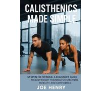 Calisthenics Made Simple: Step Into Fitness: A Beginner’s Guide to Bodyweight Training for Strength, Mobility, and Confidence-No Gym Required
