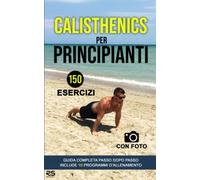 Calisthenics per principianti: 150 esercizi con foto 10 programmi d'allenamento