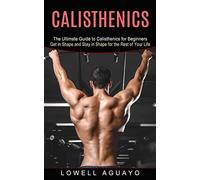 Calisthenics: The Ultimate Guide to Calisthenics for Beginners (Get in Shape and Stay in Shape for the Rest of Your Life)