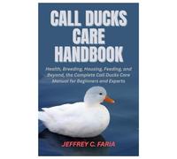 Call Ducks Care Handbook: Health, Breeding, Housing, Feeding, and Beyond, the Complete Call Ducks Care Manual for Beginners and Experts