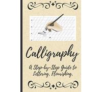 Calligraphy: A Step-by-Step Guide to Lettering, Flourishing,