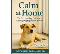 Calm at Home: The Step-by-Step Guide to Ending Dog Separation Anxiety