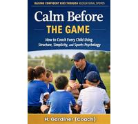 Calm Before the Game: How to Coach Every Child Using Structure, Simplicity, and Sports Psychology
