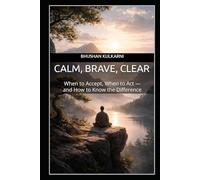 Calm, Brave, Clear: When to Accept, When to Act - and How to Know the Difference
