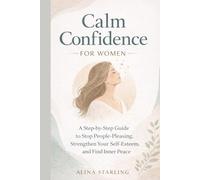 Calm Confidence for Women: A Step-by-Step Guide to Stop People-Pleasing, Strengthen Your Self-Esteem, and Find Inner Peace