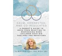 Calm, Connected, and Co-Regulated: A Parent’s Guide to Moving from Reacting to Responding When Children Have Big Feelings and Behaviors