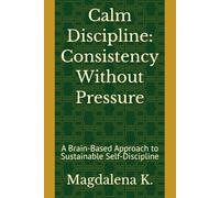 Calm Discipline: Consistency Without Pressure: A Brain-Based Approach to Sustainable Self-Discipline