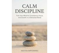 Calm Discipline: Train Your Mind for Consistency, Focus, and Growth in a Distracted World